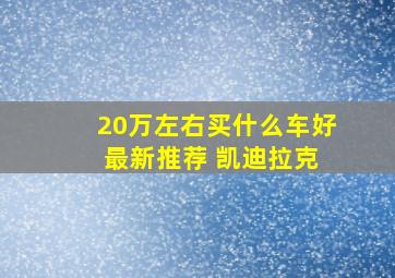 20万左右买什么车好 最新推荐 凯迪拉克